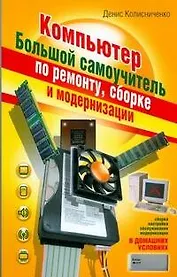 Компьютер. Большой самоучитель по ремонту, сборке и модернизации