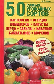 50 самых урожайных сортов картофеля огурцов помидоров капусты перца свеклы кабачков баклажанов моркови. / Гарбуз В.