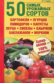 50 самых урожайных сортов картофеля огурцов помидоров капусты перца свеклы кабачков баклажанов моркови. / Гарбуз В.