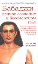 Бабаджи — вечное сознание (3-е изд.) в бессмертном теле. Учение и практика Гималайских йогов