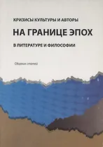 Кризисы культуры и авторы на границе эпох в литературе и философии. Сборник статей