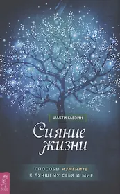 Сияние жизни. Способы изменить к лучшему себя и мир