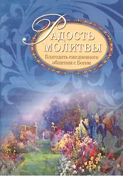 Радость молитвы: Благодать ежедневного общения с Богом: сборник молитв / 2-е изд., испр.