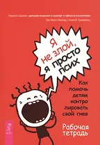 Я не злой, я просто псих. Как помочь детям контролировать свой гнев. Рабочая тетрадь