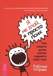 Я не злой, я просто псих. Как помочь детям контролировать свой гнев. Рабочая тетрадь