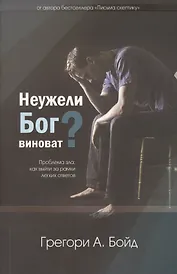 Неужели Бог виноват? Проблема зла: как выйти за рамки легких ответов