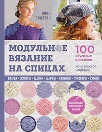 Модульное вязание на спицах. 100 круговых дизайнов и конструктор моделей. Энциклопедия современного вязания