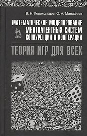 Математическое моделирование многоагентных систем конкуренции и кооперации (Теория игр для всех). Учебн. пос. 1-е изд.