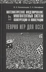 Математическое моделирование многоагентных систем конкуренции и кооперации (Теория игр для всех). Учебн. пос. 1-е изд.
