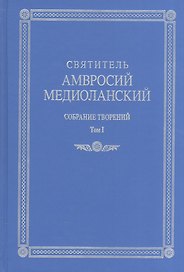Святитель Амвросий Медиоланский. Собрание творений. На латинском и русском языках. Том I