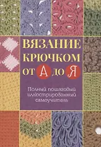 Вязание крючком от А до Я. Полный пошаговый иллюстрированный самоучитель