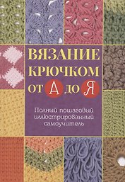 Вязание крючком от А до Я. Полный пошаговый иллюстрированный самоучитель