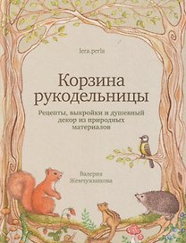 Корзина рукодельницы. Рецепты, выкройки и душевный декор из природных материалов