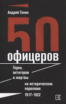 50 офицеров. Герои, антигерои и жертвы на историческом переломе. 1917–1922 гг.