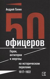 50 офицеров. Герои, антигерои и жертвы на историческом переломе. 1917–1922 гг.