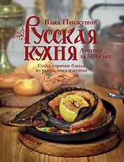 Русская кухня. Лучшее за 500 лет. Книга вторая. Супы, горячие блюда из рыбы, мяса и птицы