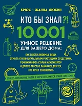КТО БЫ ЗНАЛ?! 10 001 умное решение для вашего дома: как спасти любимые вещи, отмыть кухню натуральными чистящими средствами, реанимировать старый аккумулятор и другие простые лайфхаки для тех, кто хочет сэкономить