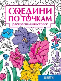 Соедини по точкам. Раскраска-антистресс. Цветы