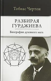 Разбирая Гурджиева: Биография духовного мага