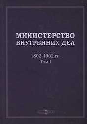 Министерство внутренних дел. 1802–1902 гг. В 3-х томах. Том 1: исторический очерк
