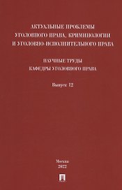 Актуальные проблемы уголовного права, криминологии и уголовно-исполнительного права: научные труды кафедры уголовного права. Сборник. Выпуск 12