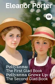 Pollyanna: The First Glad Book. Pollyanna Grows Up: The Second Glad Book