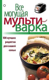 Все могущая мультиварка. 100 лучших рецептов для вашей семьи.