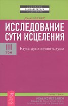 Исследование сути исцеления: в 3 т. Т. III: Наука, дух и вечность души.