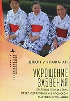 Укрощение забвения. Старение тела и страх перед одряхлением в японском массовом сознании