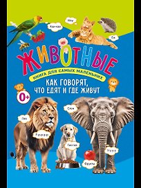 Животные. Книга для самых маленьких. Как говорят, что едят и где живут