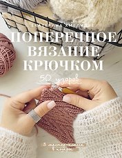 Поперечное вязание крючком. 50 узоров. 3 мастер-класса в подарок