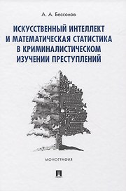 Искусственный интеллект и математическая статистика в криминалистическом изучении преступлений. Монография