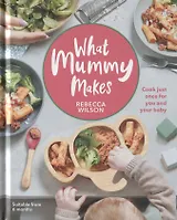 What Mummy Makes. Cook Just Once for You and Your Baby