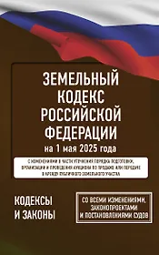Земельный кодекс Российской Федерации на 1 мая 2025 года. Со всеми изменениями, законопроектами и постановлениями судов