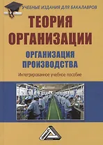 Теория организации. Организация производства: Интегрированное учебное пособие для бакалавров