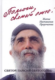 Помоги, святый отче! Преподобный Паисий Святогорец. Житие. Наставления. Пророчества