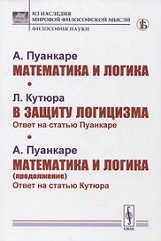 Пуанкаре А.: Математика и логика. Кутюра Л. В защиту логицизма: Ответ на статью Пуанкаре. Пуанкаре А. Математика и логика (продолжение): Ответ на статью Кутюра