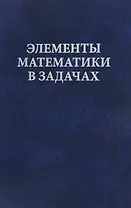 Элементы математики в задачах. Через олимпиады и кружки — к профессии