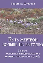 Быть жертвой больше не выгодно Записки экзистенциального психолога о людях отношениях и о себе (м) (