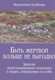 Быть жертвой больше не выгодно Записки экзистенциального психолога о людях отношениях и о себе (м) (