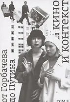 Кино и контекст. От Горбачева до Путина Том 5