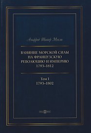 Влияние морской силы на французскую революцию и Империю 1793–1812. В 2-х томах. Том I. 1793–1802