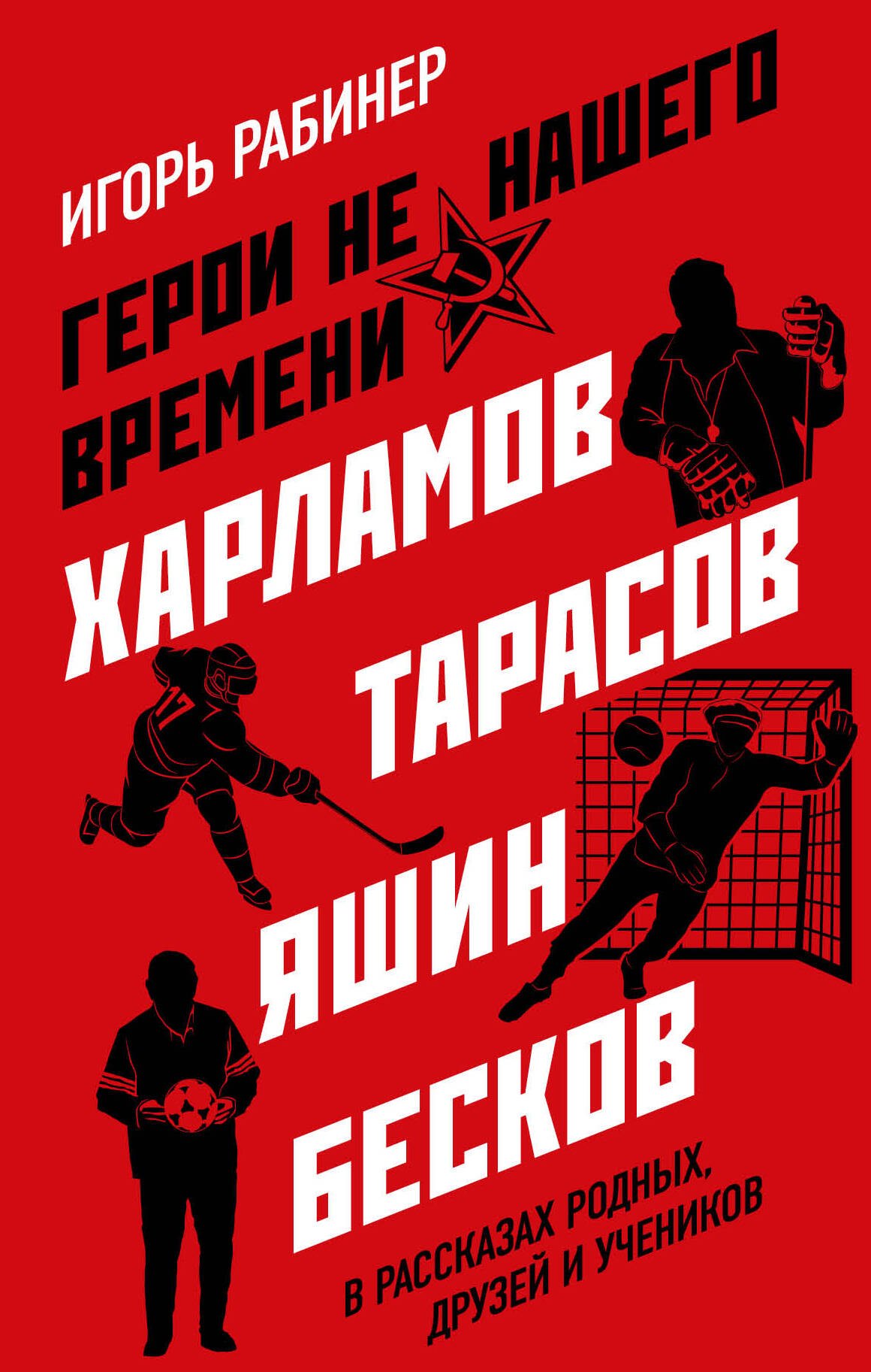 Спортсмены Герои не нашего времени. Харламов, Тарасов, Яшин, Бесков в рассказах родных, друзей и учеников