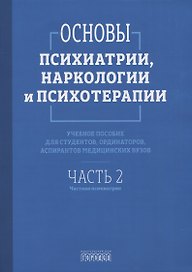 Основы психиатрии, наркологии и психотерапии. Учебное пособие. Часть 2 "Частная психиатрия"
