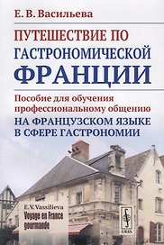 VOYAGE EN FRANCE GOURMANDE=Путешествие по гастрономической Франции: Пособие для обучения профессиональному общению на французском языке