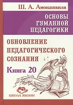 Основы гуманной педагогики. Книга 20. Обновление педагогического сознания