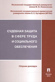 Судебная защита в сфере труда и социального обеспечения. Сборник докладов секции трудового права и права социального обеспечения...