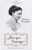 Мой муж - Александр II. Жизнь в тени императора