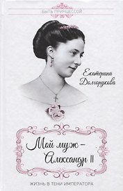 Мой муж - Александр II. Жизнь в тени императора