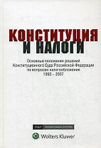 Конституция и налоги: Основные положения решений Конституционного Суда Российской Федерации по вопросам налогообложения 1993-2007: К 15-летию Конститу